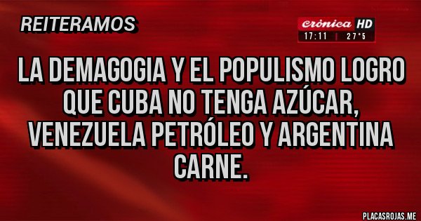 Placas Rojas - LA DEMAGOGIA Y EL POPULISMO LOGRO QUE CUBA NO TENGA AZÚCAR, VENEZUELA PETRÓLEO Y ARGENTINA CARNE.