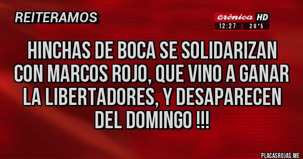 Placas Rojas - HINCHAS DE BOCA SE SOLIDARIZAN CON MARCOS ROJO, QUE VINO A GANAR LA LIBERTADORES, Y DESAPARECEN DEL DOMINGO !!! Placas Rojas - HINCHAS DE BOCA SE SOLIDARIZAN CON MARCOS ROJO, QUE VINO A GANAR LA LIBERTADORES, Y DESAPARECEN DEL DOMINGO !!!