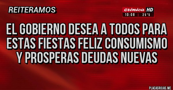 Placas Rojas - EL GOBIERNO DESEA A TODOS PARA ESTAS FIESTAS FELIZ CONSUMISMO Y PROSPERAS DEUDAS NUEVAS