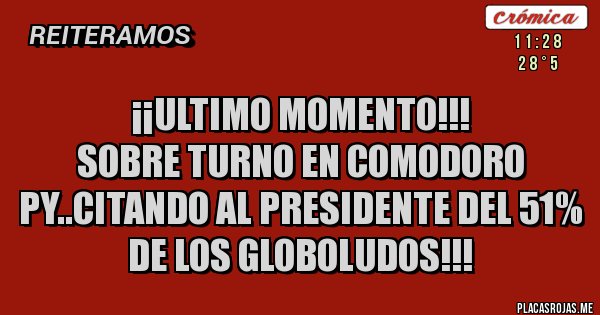 Placas Rojas - ¡¡ULTIMO MOMENTO!!! 
SOBRE TURNO EN COMODORO PY..CITANDO AL PRESIDENTE DEL 51% DE LOS GLOBOLUDOS!!!