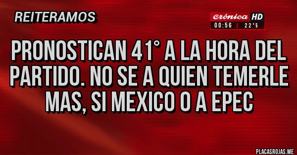 Placas Rojas - Pronostican 41° a la hora del partido. No se a quien temerle mas, si Mexico o a EPEC