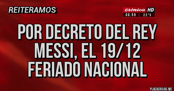Placas Rojas - Por Decreto del Rey Messi, el 19/12 FERIADO NACIONAL Placas Rojas - Por Decreto del Rey Messi, el 19/12 FERIADO NACIONAL