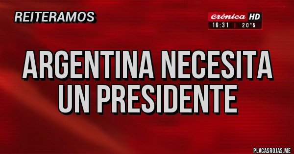 Placas Rojas - ARGENTINA NECESITA UN PRESIDENTE