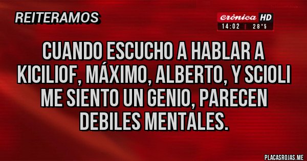 Placas Rojas - Cuando escucho a hablar a kiciliof, Máximo, Alberto, y scioli me siento un genio, parecen debiles mentales.