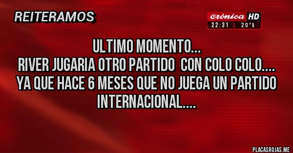 Placas Rojas - Ultimo momento...
River jugaria otro partido  con Colo Colo....
Ya que hace 6 meses que no juega un partido internacional....