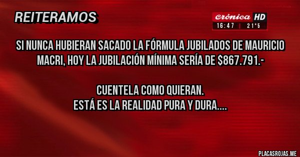 Placas Rojas - Si nunca hubieran sacado la fórmula jubilados de Mauricio Macri, hoy la jubilación mínima sería de $867.791.-

Cuentela como quieran. 
Está es la realidad pura y dura.... 
