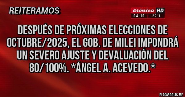 Placas Rojas - DESPUÉS DE PRÓXIMAS ELECCIONES DE OCTUBRE/2025, EL GOB. DE MILEI IMPONDRÁ UN SEVERO AJUSTE Y DEVALUACIÓN DEL 80/100%. *Ángel A. Acevedo.* Placas Rojas - DESPUÉS DE PRÓXIMAS ELECCIONES DE OCTUBRE/2025, EL GOB. DE MILEI IMPONDRÁ UN SEVERO AJUSTE Y DEVALUACIÓN DEL 80/100%. *Ángel A. Acevedo.*