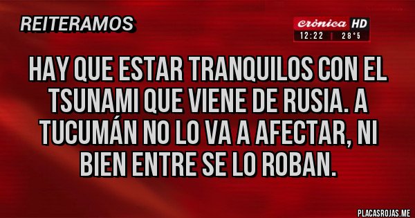 Placas Rojas - Hay que estar tranquilos con el tsunami que viene de Rusia. A Tucumán no lo va a afectar, ni bien entre se lo roban.