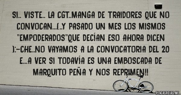 Placas Rojas - Si.. viste.. la cgt..manga de traidores que no convocan...(..y pasado un mes los mismos ''empoderados''que decían eso ahora dicen ):-che..no vayamos a la convocatoria del 20 e...a ver si todavía es una emboscada de marquito peña y nos reprimen!!