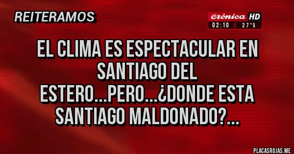 Placas Rojas - EL CLIMA ES ESPECTACULAR EN SANTIAGO DEL ESTERO...PERO...¿DONDE ESTA SANTIAGO MALDONADO?...