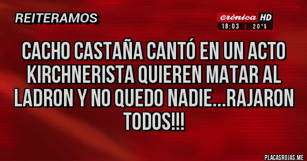 Placas Rojas - CACHO CASTAÑA CANTÓ EN UN ACTO KIRCHNERISTA QUIEREN MATAR AL LADRON Y NO QUEDO NADIE...RAJARON TODOS!!!