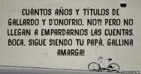 Placas Rojas - Cuántos años y títulos de Gallardo y D'onofrio, no?! Pero no llegan a empardarnos las cuentas. BOCA, SIGUE SIENDO TU PAPÁ, GALLINA AMARGA!