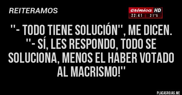Placas Rojas - ''- TODO tiene solución'', me dicen.
''- Sí, les respondo, todo se soluciona, menos el haber votado al macrismo!''