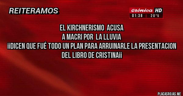 Placas Rojas - EL KIRCHNERISMO  ACUSA
 A MACRI POR  LA LLUVIA
¡¡DICEN QUE FUÉ TODO UN PLAN PARA ARRUINARLE LA PRESENTACION
 DEL LIBRO DE CRISTINA¡¡

