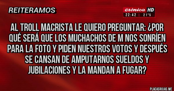 Placas Rojas - Al troll macrista le quiero preguntar: ¿por qué será que los muchachos de M nos sonríen para la foto y piden nuestros votos y después se cansan de amputarnos sueldos y jubilaciones y la mandan a fugar?