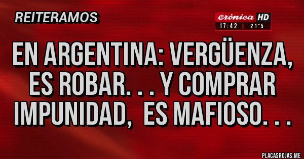 Placas Rojas - EN ARGENTINA: VERGÜENZA, ES ROBAR. . . Y COMPRAR IMPUNIDAD,  ES MAFIOSO. . . 