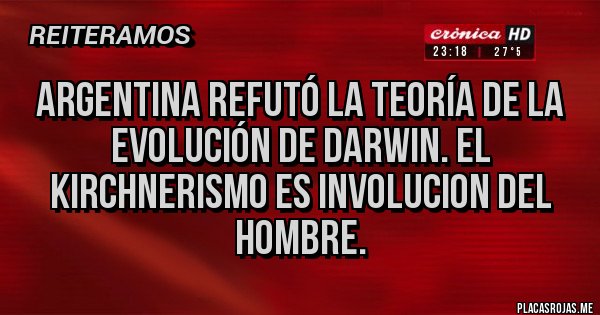 Placas Rojas - ARGENTINA REFUTÓ LA TEORÍA DE LA EVOLUCIÓN DE DARWIN. EL KIRCHNERISMO ES INVOLUCION DEL HOMBRE.
