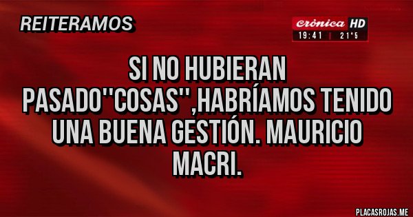 Placas Rojas - Si no hubieran pasado''cosas'',habríamos tenido una buena gestión. Mauricio Macri.