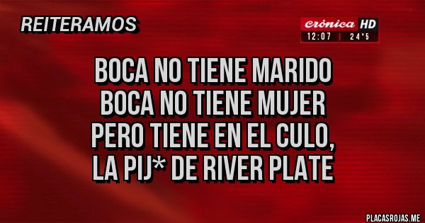 Placas Rojas - Boca no tiene marido
Boca no tiene mujer
Pero tiene en el culo, 
la pij* de River Plate