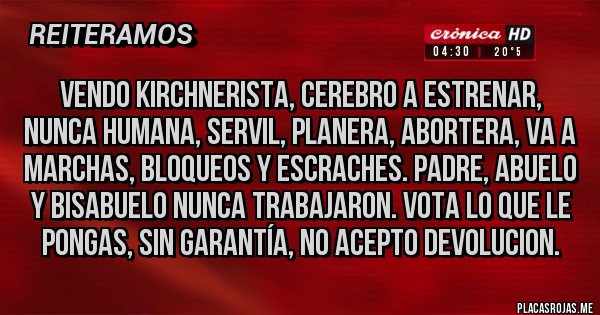 Placas Rojas - Vendo kirchnerista, cerebro a estrenar, nunca humana, servil, planera, abortera, va a marchas, bloqueos y escraches. Padre, abuelo y bisabuelo nunca trabajaron. Vota lo que le pongas, sin garantía, no acepto devolucion.