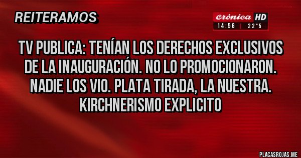 Placas Rojas - Tv publica: tenían los derechos exclusivos de la inauguración. No lo promocionaron. Nadie los vio. Plata tirada, la nuestra. Kirchnerismo explicito