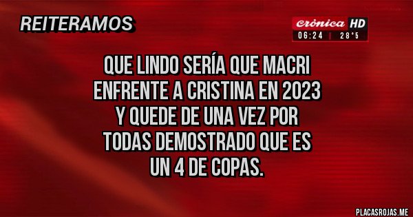 Placas Rojas - Que lindo sería que Macri 
enfrente a Cristina en 2023 
y quede de una vez por 
todas demostrado que es 
un 4 de Copas.