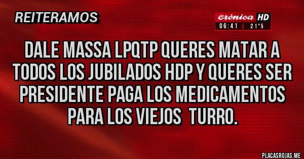 Placas Rojas - DALE MASSA LPQTP QUERES MATAR A TODOS LOS JUBILADOS HDP Y QUERES SER PRESIDENTE PAGA LOS MEDICAMENTOS PARA LOS VIEJOS  TURRO.