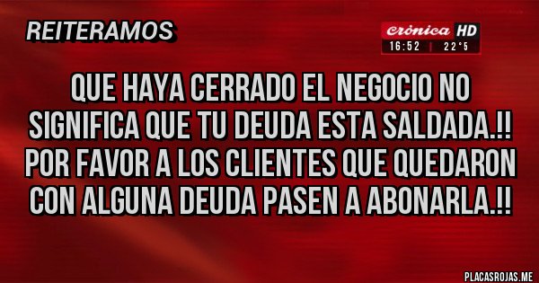 Placas Rojas - QUE HAYA CERRADO EL NEGOCIO NO SIGNIFICA QUE TU DEUDA ESTA SALDADA.!! POR FAVOR A LOS CLIENTES QUE QUEDARON CON ALGUNA DEUDA PASEN A ABONARLA.!! 