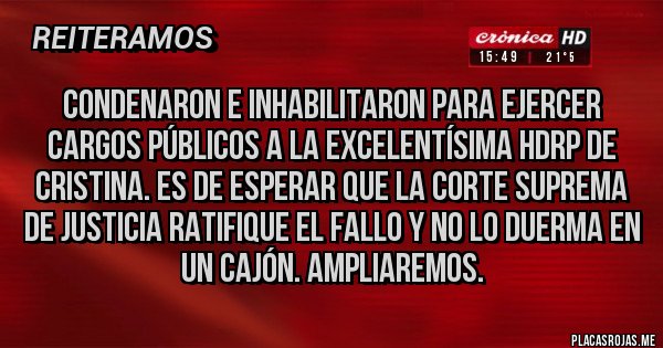 Placas Rojas - Condenaron e inhabilitaron para ejercer cargos públicos a la Excelentísima HDRP de Cristina. Es de esperar que la Corte Suprema de Justicia ratifique el fallo y no lo duerma en un cajón. Ampliaremos.