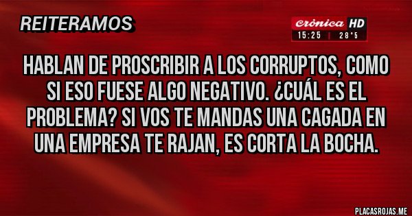 Placas Rojas - Hablan de proscribir a los corruptos, como si eso fuese algo negativo. ¿Cuál es el problema? Si vos te mandas una cagada en una empresa te rajan, es corta la bocha. 