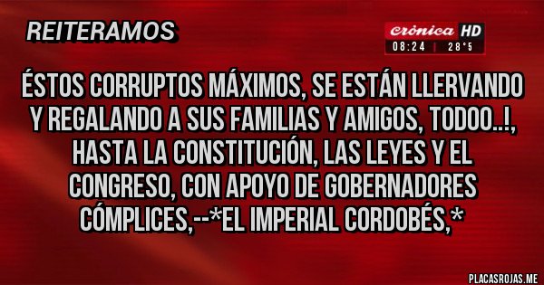 Placas Rojas - ÉSTOS CORRUPTOS MÁXIMOS, SE ESTÁN LLERVANDO Y REGALANDO A SUS FAMILIAS Y AMIGOS, TODOO..!, HASTA LA CONSTITUCIÓN, LAS LEYES Y EL CONGRESO, CON APOYO DE GOBERNADORES CÓMPLICES,--*El Imperial Cordobés,*