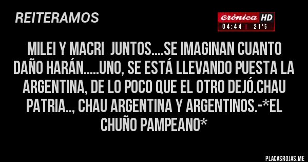 Placas Rojas - MILEI Y MACRI  JUNTOS....SE IMAGINAN CUANTO DAÑO HARÁN.....UNO, SE ESTÁ LLEVANDO PUESTA LA ARGENTINA, DE LO POCO QUE EL OTRO DEJÓ.CHAU PATRIA.., CHAU ARGENTINA Y ARGENTINOS.-*El Chuño Pampeano*
