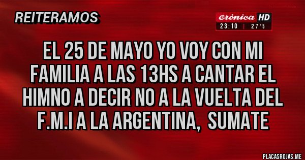 Placas Rojas - EL 25 DE MAYO YO VOY CON MI FAMILIA A LAS 13HS A CANTAR EL HIMNO A DECIR NO A LA VUELTA DEL F.M.I A LA ARGENTINA,  SUMATE