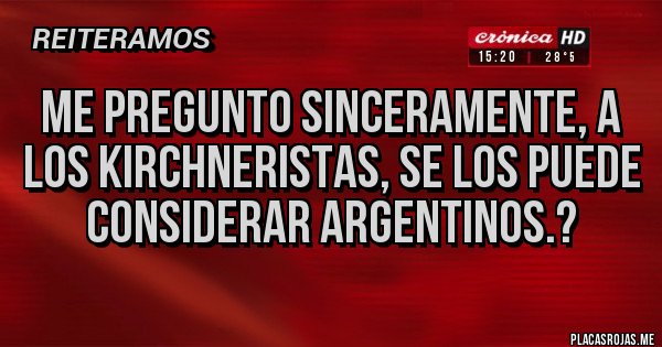 Placas Rojas - ME PREGUNTO SINCERAMENTE, A LOS KIRCHNERISTAS, SE LOS PUEDE CONSIDERAR ARGENTINOS.?