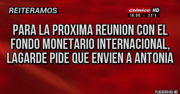 Placas Rojas - PARA LA PROXIMA REUNION CON EL FONDO MONETARIO INTERNACIONAL,
LAGARDE PIDE QUE ENVIEN A ANTONIA