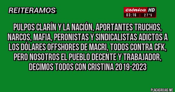 Placas Rojas - PULPOS CLARÍN Y LA NACIÓN, APORTANTES TRUCHOS, NARCOS, MAFIA, PERONISTAS Y SINDICALISTAS ADICTOS A LOS DÓLARES OFFSHORES DE MACRI, TODOS CONTRA CFK, PERO NOSOTROS EL PUEBLO DECENTE Y TRABAJADOR, DECIMOS TODOS CON CRISTINA 2019-2023