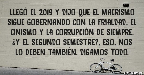 Placas Rojas - Llegó el 2019 y dijo que el macrismo sigue gobernando con la frialdad, el cinismo y la corrupción de siempre. ¿Y el segundo semestre?, eso, nos lo deben también. Digamos todo. 