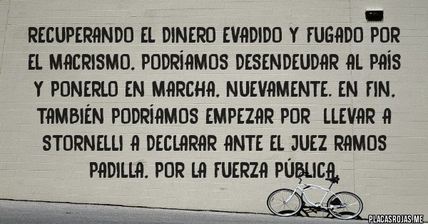 Placas Rojas - RECUPERANDO EL DINERO EVADIDO Y FUGADO POR EL MACRISMO, PODRÍAMOS DESENDEUDAR AL PAÍS Y PONERLO EN MARCHA, NUEVAMENTE. EN FIN, TAMBIÉN PODRÍAMOS EMPEZAR POR  LLEVAR A STORNELLI A DECLARAR ANTE EL JUEZ RAMOS PADILLA, POR LA FUERZA PÚBLICA. 