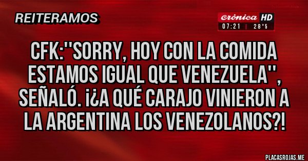 Placas Rojas - CFK:''Sorry, hoy con la comida estamos igual que Venezuela'', señaló. ¡¿A QUÉ CARAJO VINIERON A LA ARGENTINA LOS VENEZOLANOS?!