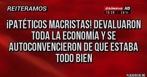 Placas Rojas - ¡Patéticos MACRISTAS! Devaluaron toda la economía y se autoconvencieron de que estaba todo bien 