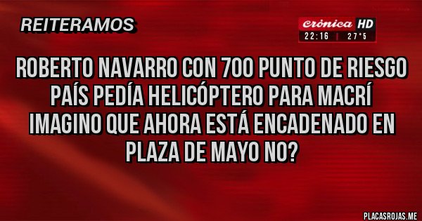 Placas Rojas - Roberto Navarro con 700 punto de riesgo país pedía helicóptero para Macrí 
Imagino que ahora está encadenado en plaza de mayo no?