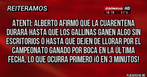 Placas Rojas - ATENTI: Alberto afirmó que la Cuarentena durará hasta que los Gallinas ganen algo sin escritorios ó hasta que dejen de llorar por el Campeonato ganado por Boca en la última fecha, lo que ocurra primero ¡ó en 3 minutos! 