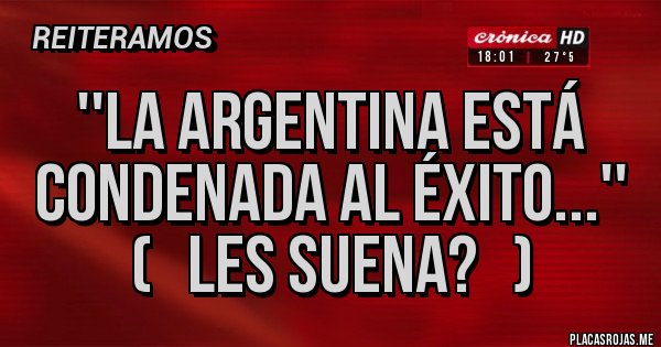 Placas Rojas - ''La Argentina está condenada al éxito...'' 
(   Les suena?   )