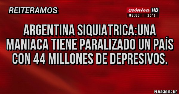 Placas Rojas - ARGENTINA SIQUIATRICA:UNA MANIACA TIENE PARALIZADO UN PAÍS CON 44 MILLONES DE DEPRESIVOS.