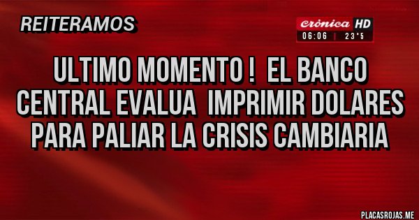 Placas Rojas - ULTIMO MOMENTO !  EL BANCO CENTRAL EVALUA  IMPRIMIR DOLARES PARA PALIAR LA CRISIS CAMBIARIA 