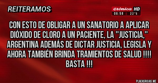 Placas Rojas - Con esto de obligar a un sanatorio a aplicar dióxido de cloro a un paciente, la ''justicia,'' argentina además de dictar justicia, legisla y ahora también brinda tramientos de salud !!!! Basta !!!