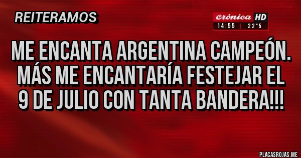 Placas Rojas - Me encanta Argentina Campeón.
Más me encantaría festejar el 9 de Julio con tanta Bandera!!! Placas Rojas - Me encanta Argentina Campeón.
Más me encantaría festejar el 9 de Julio con tanta Bandera!!!