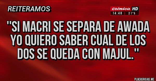 Placas Rojas - ''SI MACRI SE SEPARA DE AWADA YO QUIERO SABER CUAL DE LOS DOS SE QUEDA CON MAJUL.'' 