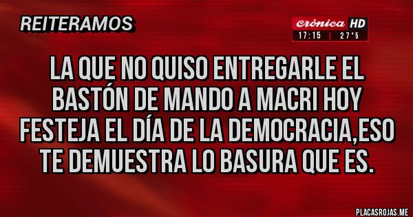 Placas Rojas - La que no quiso entregarle el bastón de mando a Macri hoy festeja el día de la democracia,eso te demuestra lo basura que es.
