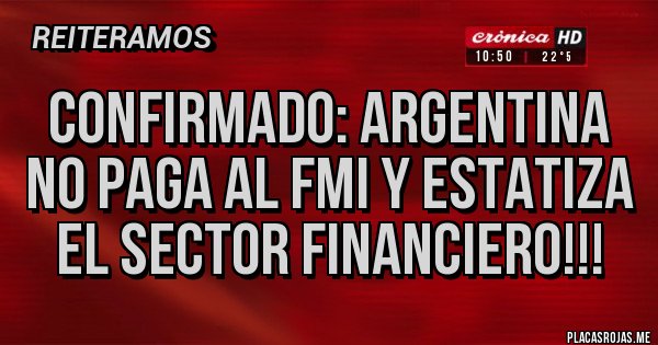 Placas Rojas - CONFIRMADO: ARGENTINA NO PAGA AL FMI Y ESTATIZA EL SECTOR FINANCIERO!!! Placas Rojas - CONFIRMADO: ARGENTINA NO PAGA AL FMI Y ESTATIZA EL SECTOR FINANCIERO!!!